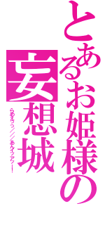 とあるお姫様の妄想城（らめえっっ／／／あんイッアッー！）