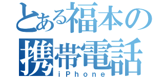 とある福本の携帯電話（ｉＰｈｏｎｅ）