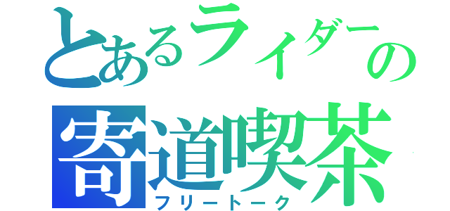 とあるライダーの寄道喫茶（フリートーク）