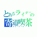 とあるライダーの寄道喫茶（フリートーク）