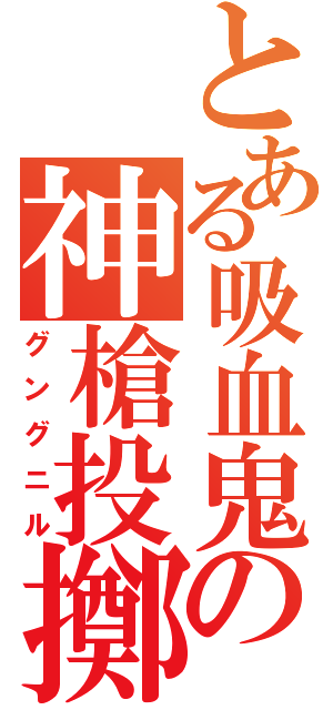 とある吸血鬼の神槍投擲（グングニル）