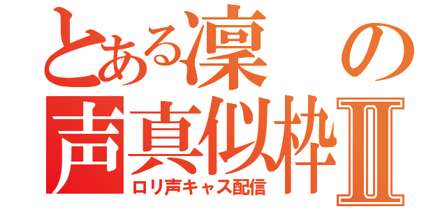 とある凜の声真似枠Ⅱ（ロリ声キャス配信）