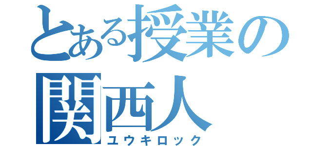 とある授業の関西人（ユウキロック）