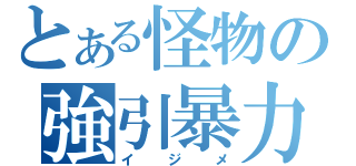 とある怪物の強引暴力（イジメ）