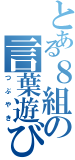 とある８組の言葉遊び（つぶやき）