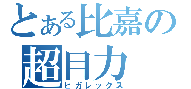 とある比嘉の超目力（ヒガレックス）