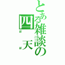 とある雑談の四 天 王（ぽぽ）