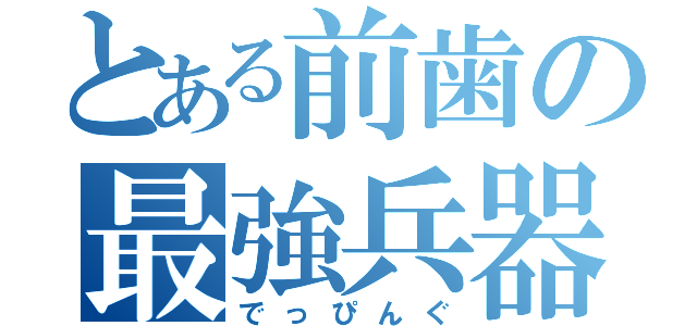 とある前歯の最強兵器（でっぴんぐ）