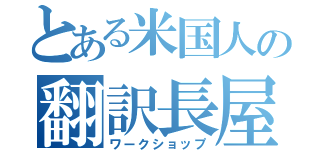 とある米国人の翻訳長屋（ワークショップ）