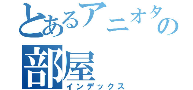 とあるアニオタの部屋（インデックス）