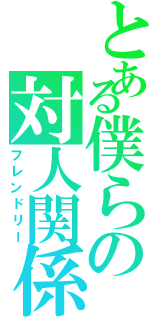 とある僕らの対人関係（フレンドリー）