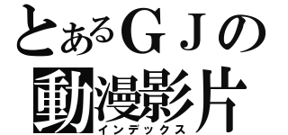 とあるＧＪの動漫影片（インデックス）