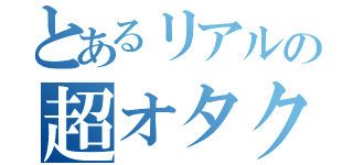 とあるリアルの超オタク（）