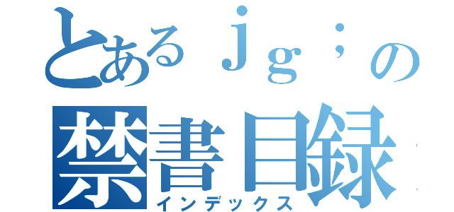 とあるｊｇ； ｍ６ｙｊｉ４の禁書目録（インデックス）