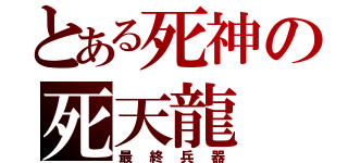 とある死神の死天龍（最終兵器）