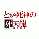 とある死神の死天龍（最終兵器）