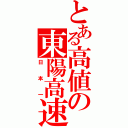 とある高値の東陽高速（日本一）