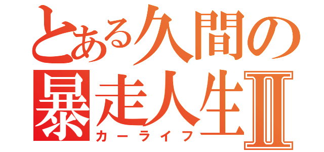 とある久間の暴走人生Ⅱ（カーライフ）