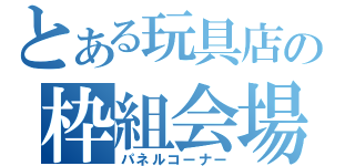 とある玩具店の枠組会場（パネルコーナー）