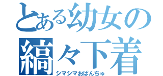 とある幼女の縞々下着（シマシマおぱんちゅ）