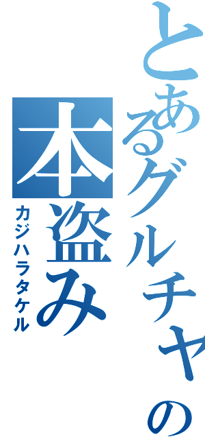 とあるグルチャの本盗み（カジハラタケル）