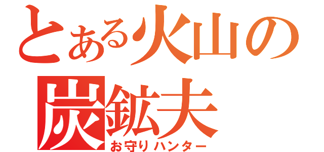 とある火山の炭鉱夫（お守りハンター）