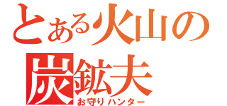 とある火山の炭鉱夫（お守りハンター）