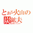 とある火山の炭鉱夫（お守りハンター）