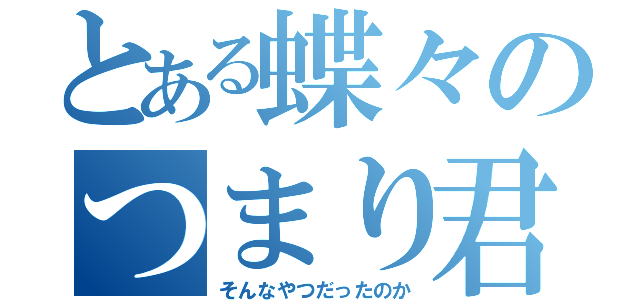 とある蝶々のつまり君は（そんなやつだったのか）