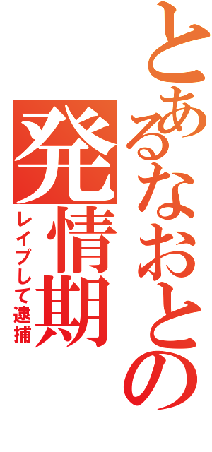 とあるなおとの発情期（レイプして逮捕）