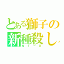 とある獅子の新種殺し（ＮＴ－Ｄ）