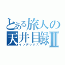 とある旅人の天井目録Ⅱ（インデックス）