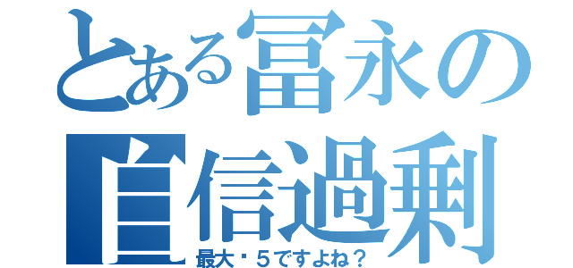 とある冨永の自信過剰（最大⒊５ですよね？）