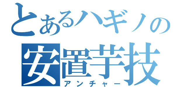 とあるハギノの安置芋技（アンチャー）