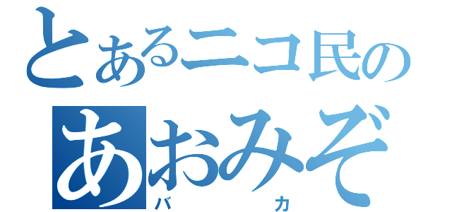 とあるニコ民のあおみぞ（バカ）