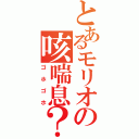 とあるモリオの咳喘息？（ゴホゴホ）