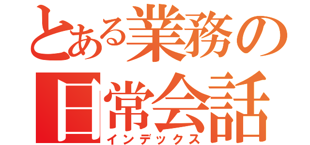 とある業務の日常会話（インデックス）