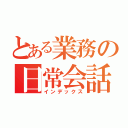 とある業務の日常会話（インデックス）