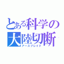 とある科学の大陸切断機（アースブレイド）