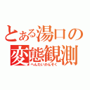 とある湯口の変態観測（へんたいかんそく）