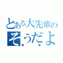 とある大先輩のそうだよ（便乗）