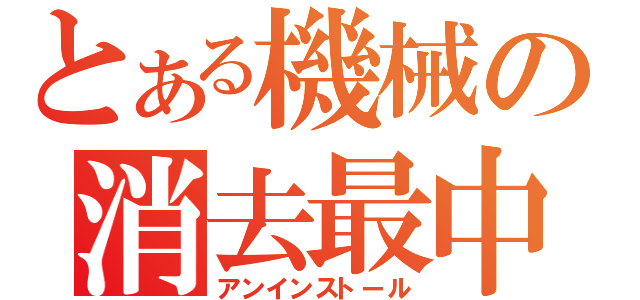 とある機械の消去最中（アンインストール）