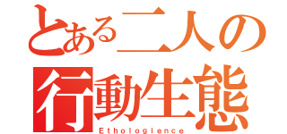 とある二人の行動生態学（Ｅｔｈｏｌｏｇｉｅｎｃｅ）