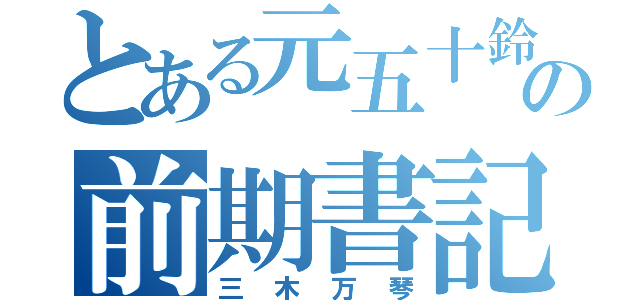 とある元五十鈴の前期書記（三木万琴）