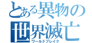 とある異物の世界滅亡（ワールドブレイク）