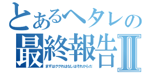 とあるヘタレの最終報告Ⅱ（まずはググれはなしはそれからだ）