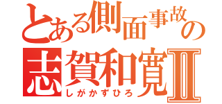 とある側面事故の志賀和寛Ⅱ（しがかずひろ）