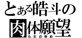 とある皓斗の肉体願望（ただのゆめ）