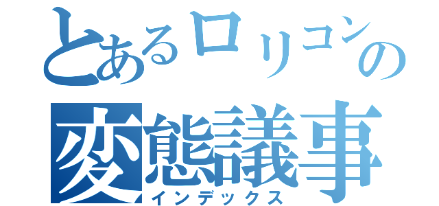 とあるロリコンの変態議事録（インデックス）