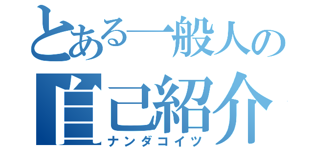 とある一般人の自己紹介（ナンダコイツ）